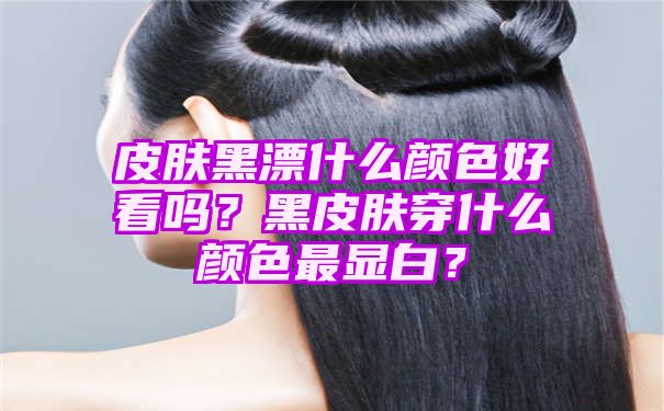 皮肤黑漂什么颜色好看吗？黑皮肤穿什么颜色最显白？