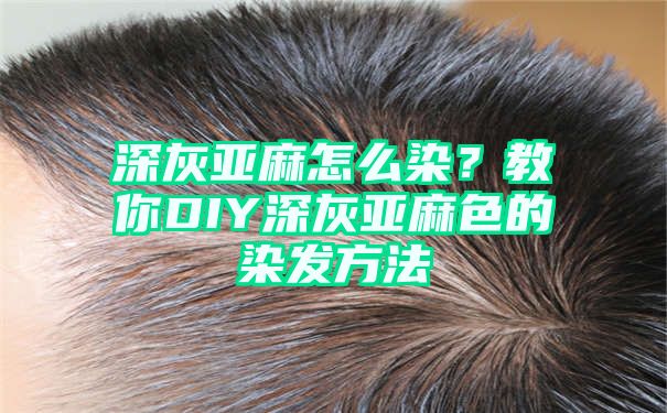 深灰亚麻怎么染？教你DIY深灰亚麻色的染发方法