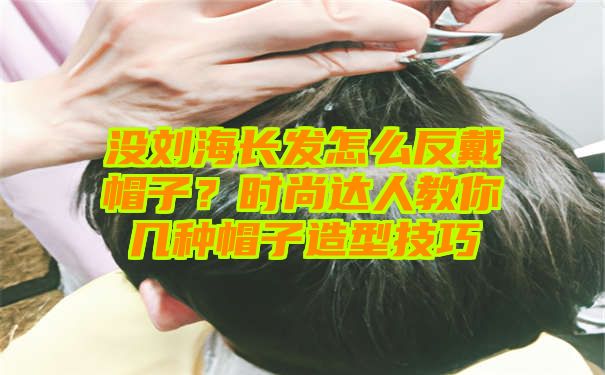 没刘海长发怎么反戴帽子？时尚达人教你几种帽子造型技巧