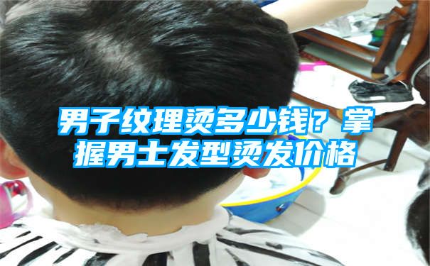 男子纹理烫多少钱？掌握男士发型烫发价格