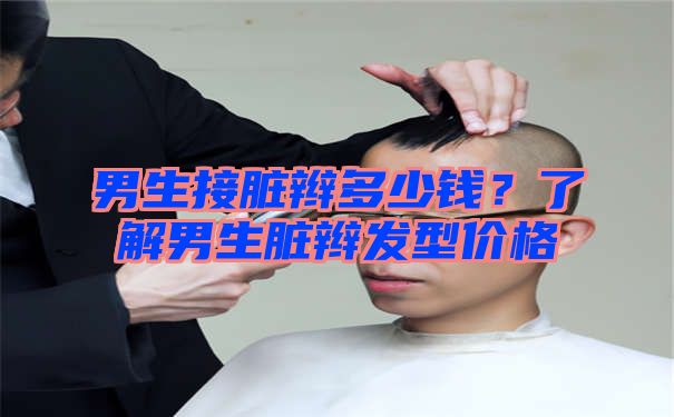 男生接脏辫多少钱？了解男生脏辫发型价格