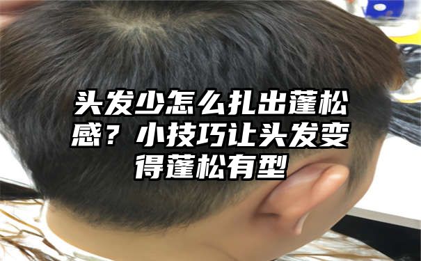 头发少怎么扎出蓬松感？小技巧让头发变得蓬松有型