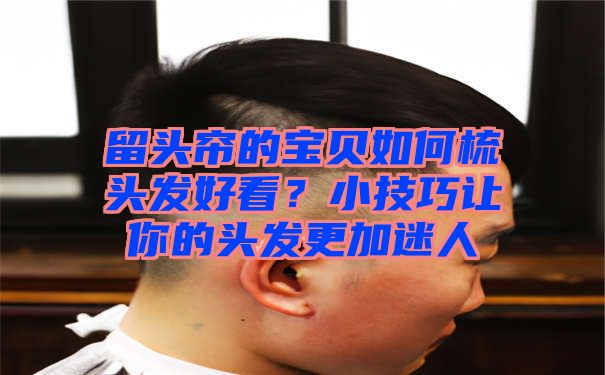 留头帘的宝贝如何梳头发好看？小技巧让你的头发更加迷人