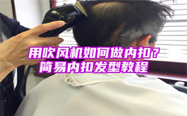 用吹风机如何做内扣？简易内扣发型教程