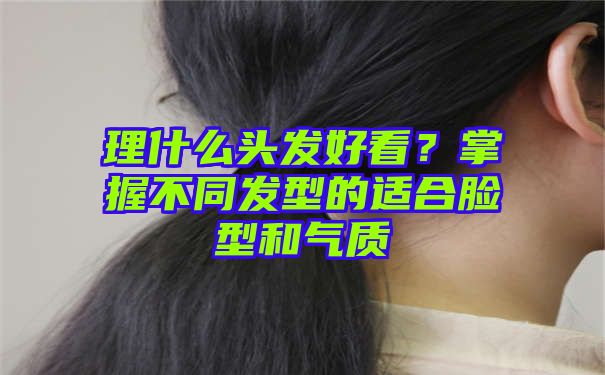 理什么头发好看？掌握不同发型的适合脸型和气质