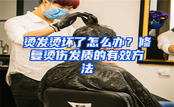 烫发烫坏了怎么办？修复烫伤发质的有效方法