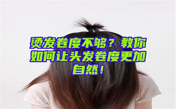 烫发卷度不够？教你如何让头发卷度更加自然！