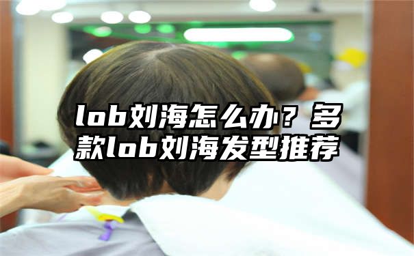 lob刘海怎么办？多款lob刘海发型推荐