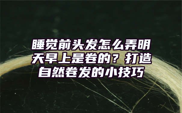 睡觉前头发怎么弄明天早上是卷的？打造自然卷发的小技巧