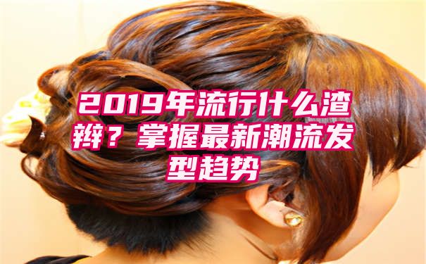 2019年流行什么渣辫？掌握最新潮流发型趋势