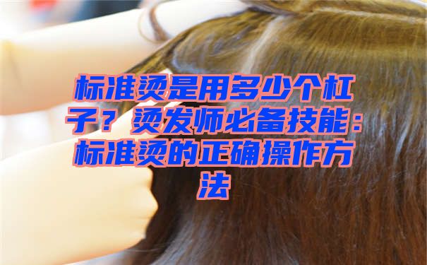 标准烫是用多少个杠子？烫发师必备技能：标准烫的正确操作方法