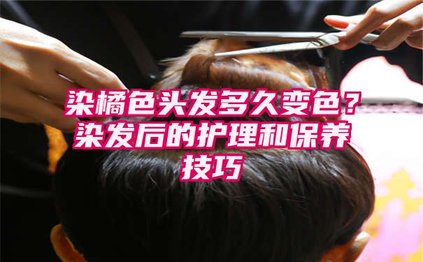 染橘色头发多久变色？染发后的护理和保养技巧