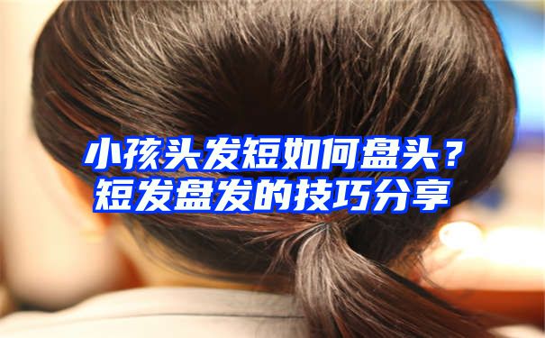 小孩头发短如何盘头？短发盘发的技巧分享