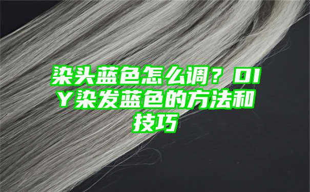 染头蓝色怎么调？DIY染发蓝色的方法和技巧