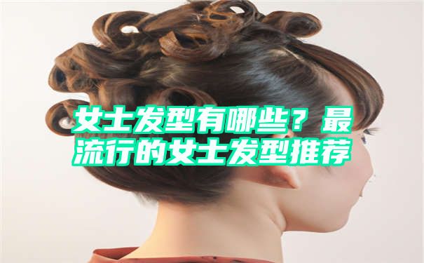 女士发型有哪些？最流行的女士发型推荐