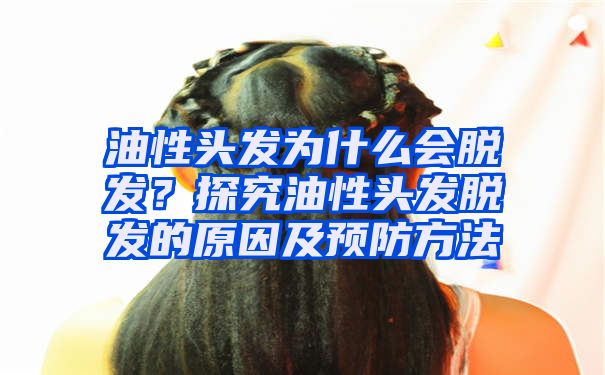 油性头发为什么会脱发？探究油性头发脱发的原因及预防方法