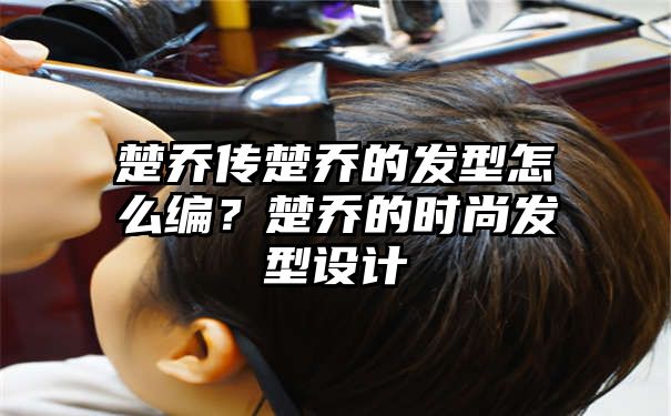 楚乔传楚乔的发型怎么编？楚乔的时尚发型设计