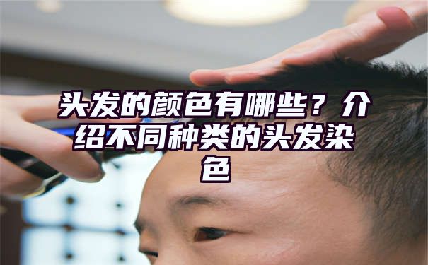 头发的颜色有哪些？介绍不同种类的头发染色