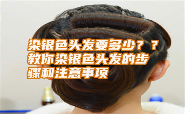 染银色头发要多少？？教你染银色头发的步骤和注意事项