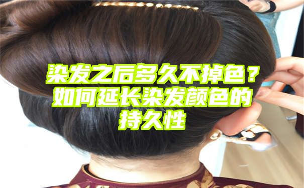 染发之后多久不掉色？如何延长染发颜色的持久性