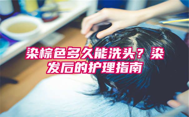 染棕色多久能洗头？染发后的护理指南