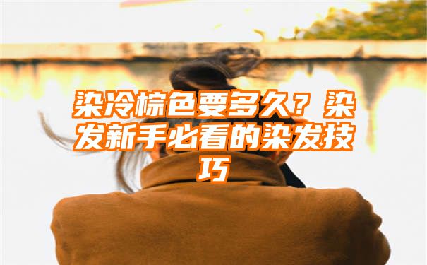 染冷棕色要多久？染发新手必看的染发技巧