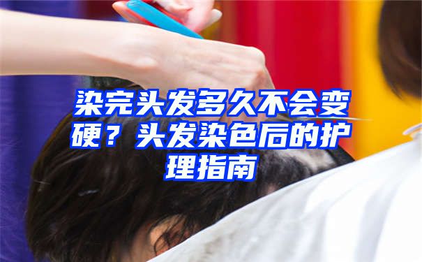 染完头发多久不会变硬？头发染色后的护理指南