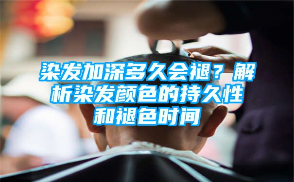 染发加深多久会褪？解析染发颜色的持久性和褪色时间