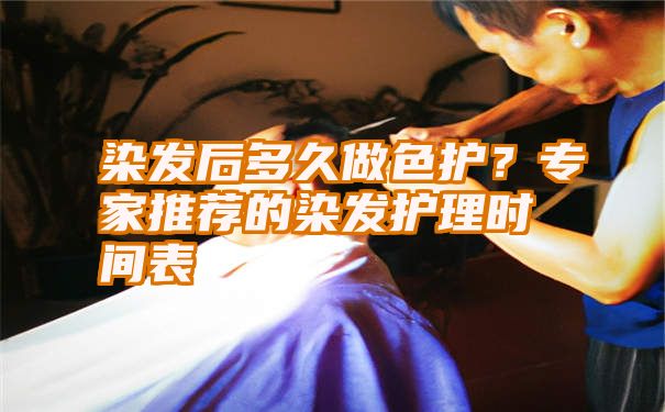 染发后多久做色护？专家推荐的染发护理时间表