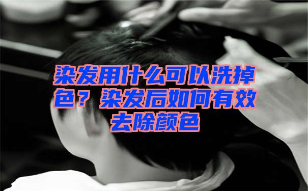 染发用什么可以洗掉色？染发后如何有效去除颜色