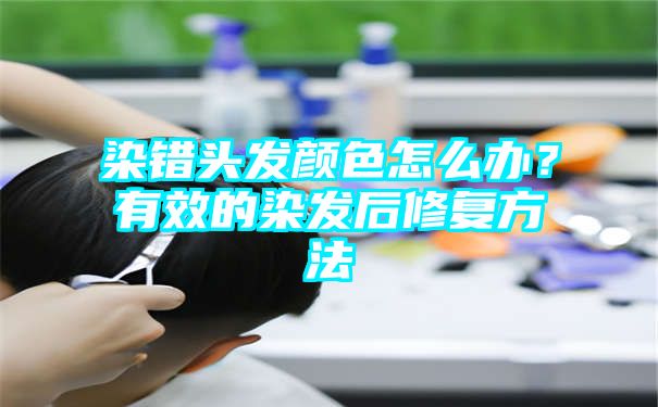 染错头发颜色怎么办？有效的染发后修复方法