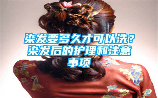 染发要多久才可以洗？染发后的护理和注意事项