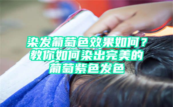 染发葡萄色效果如何？教你如何染出完美的葡萄紫色发色