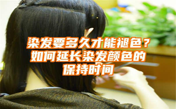 染发要多久才能褪色？如何延长染发颜色的保持时间