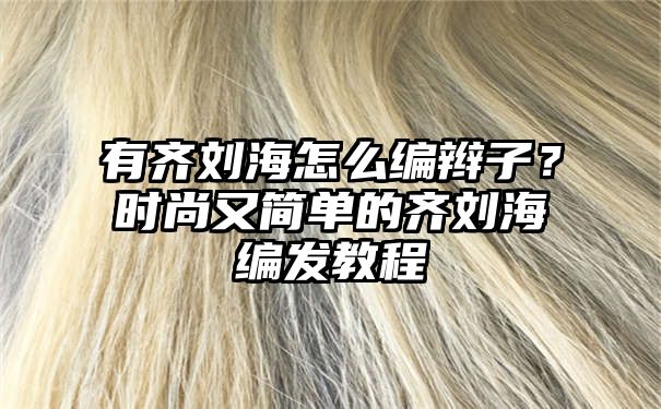 有齐刘海怎么编辫子？时尚又简单的齐刘海编发教程