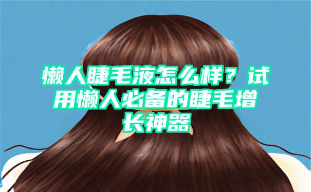 懒人睫毛液怎么样？试用懒人必备的睫毛增长神器