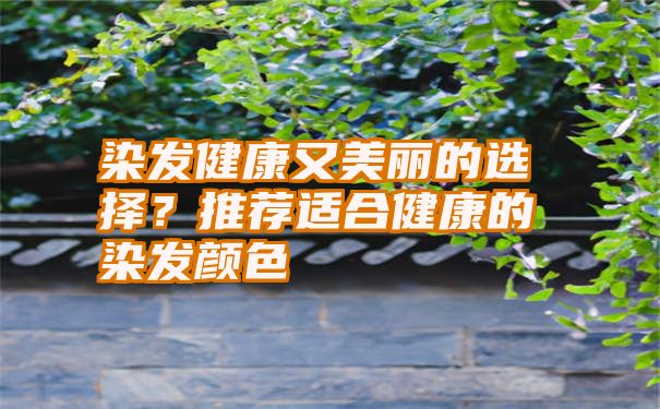 染发健康又美丽的选择？推荐适合健康的染发颜色