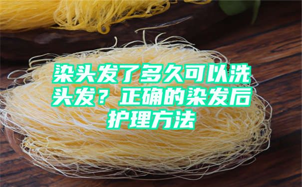 染头发了多久可以洗头发？正确的染发后护理方法