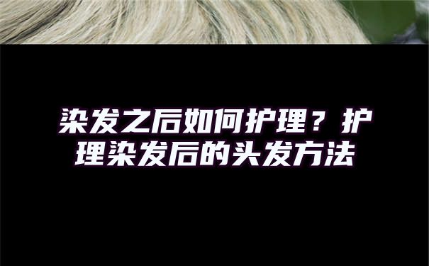 染发之后如何护理？护理染发后的头发方法