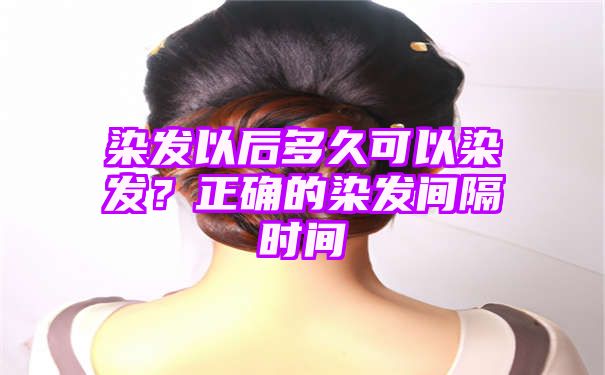 染发以后多久可以染发？正确的染发间隔时间