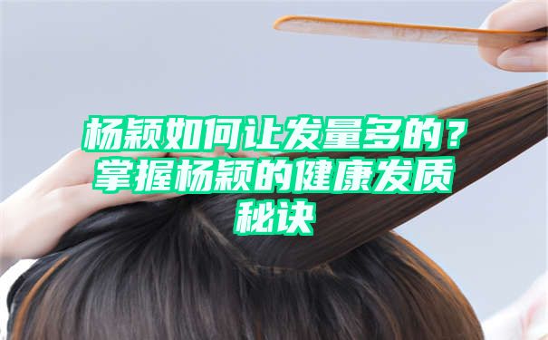 杨颖如何让发量多的？掌握杨颖的健康发质秘诀