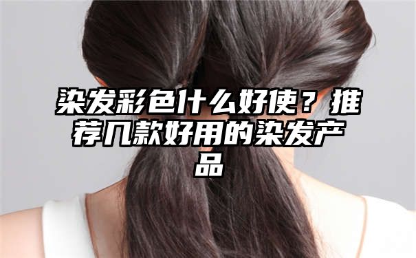 染发彩色什么好使？推荐几款好用的染发产品