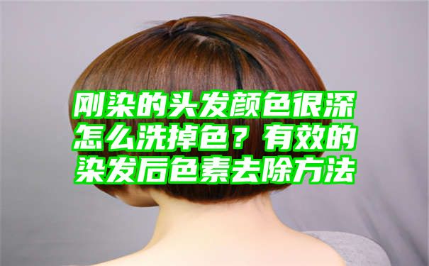 刚染的头发颜色很深怎么洗掉色？有效的染发后色素去除方法