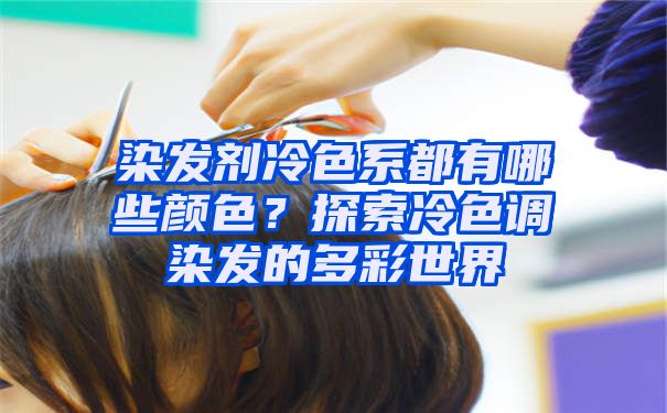 染发剂冷色系都有哪些颜色？探索冷色调染发的多彩世界