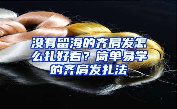 没有留海的齐肩发怎么扎好看？简单易学的齐肩发扎法