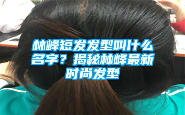 林峰短发发型叫什么名字？揭秘林峰最新时尚发型