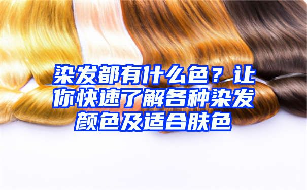 染发都有什么色？让你快速了解各种染发颜色及适合肤色