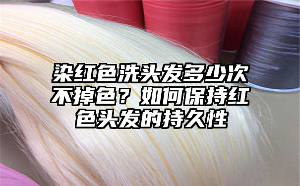 染红色洗头发多少次不掉色？如何保持红色头发的持久性