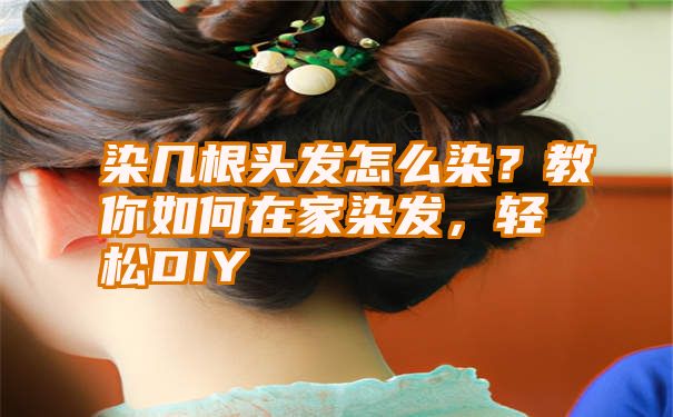 染几根头发怎么染？教你如何在家染发，轻松DIY