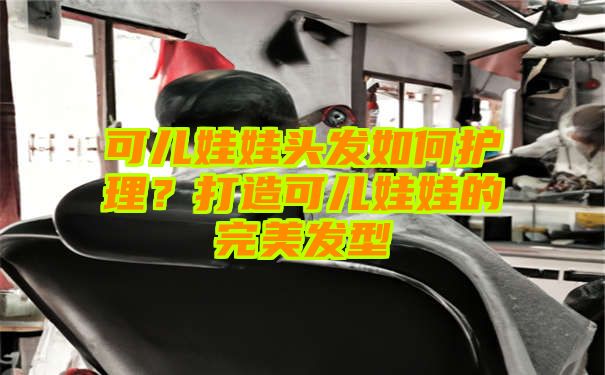 可儿娃娃头发如何护理？打造可儿娃娃的完美发型